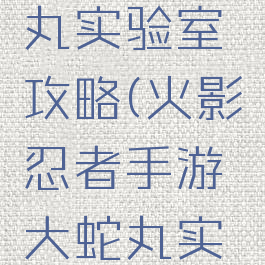 火影忍者手游大蛇丸实验室攻略(火影忍者手游大蛇丸实验室攻略视频)