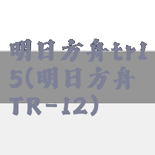 明日方舟tr15(明日方舟TR-12)