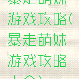 暴走萌妹游戏攻略(暴走萌妹游戏攻略大全)