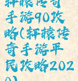 轩辕传奇手游90攻略(轩辕传奇手游平民攻略2020)