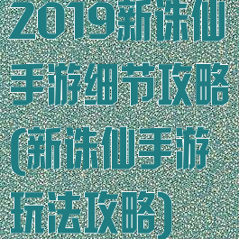 2019新诛仙手游细节攻略(新诛仙手游玩法攻略)