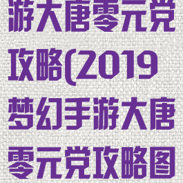 2019梦幻手游大唐零元党攻略(2019梦幻手游大唐零元党攻略图)