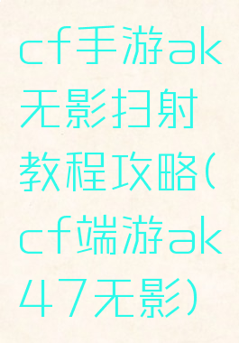 cf手游ak无影扫射教程攻略(cf端游ak47无影)