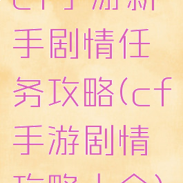 cf手游新手剧情任务攻略(cf手游剧情攻略大全)