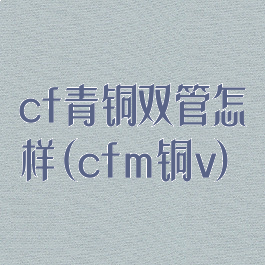 cf青铜双管怎样(cfm铜v)