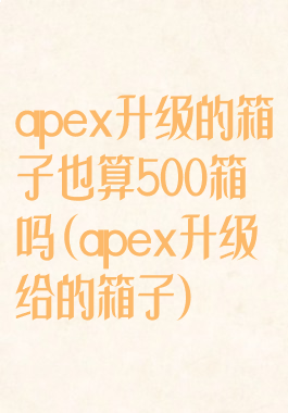 apex升级的箱子也算500箱吗(apex升级给的箱子)