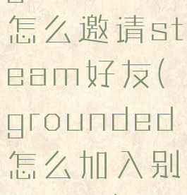 grounded怎么邀请steam好友(grounded怎么加入别人游戏)