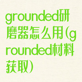 grounded研磨器怎么用(grounded材料获取)