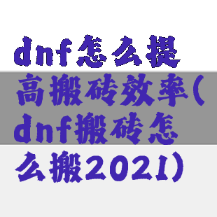 dnf怎么提高搬砖效率(dnf搬砖怎么搬2021)