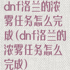 dnf洛兰的浓雾任务怎么完成(dnf洛兰的浓雾任务怎么完成)