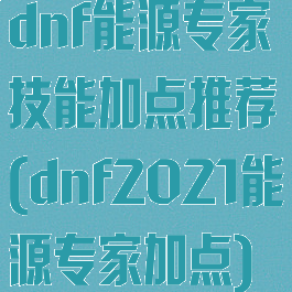 dnf能源专家技能加点推荐(dnf2021能源专家加点)