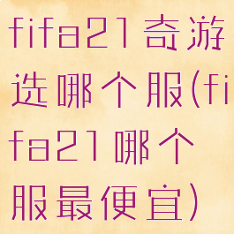fifa21奇游选哪个服(fifa21哪个服最便宜)