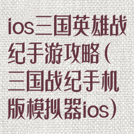 ios三国英雄战纪手游攻略(三国战纪手机版模拟器ios)