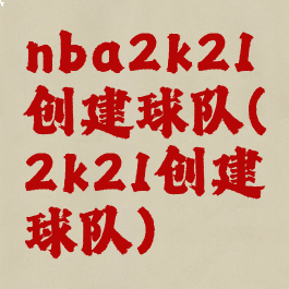 nba2k21创建球队(2k21创建球队)