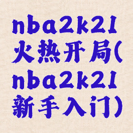 nba2k21火热开局(nba2k21新手入门)