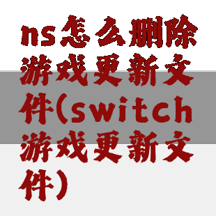 ns怎么删除游戏更新文件(switch游戏更新文件)