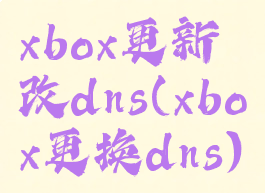 xbox更新改dns(xbox更换dns)